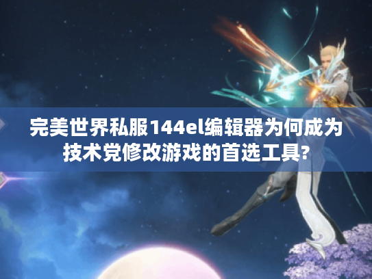 完美世界私服144el编辑器为何成为技术党修改游戏的首选工具?