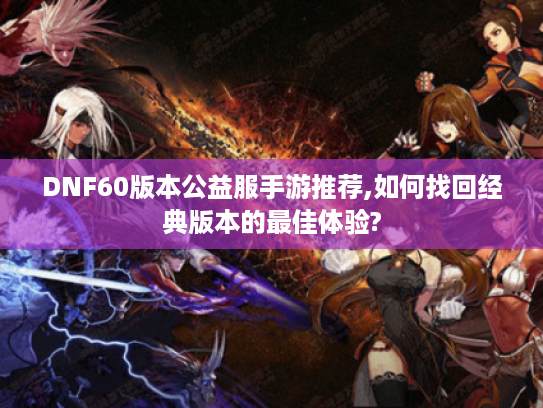 DNF60版本公益服手游推荐,如何找回经典版本的最佳体验?