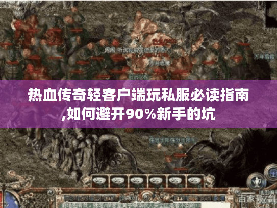 热血传奇轻客户端玩私服必读指南,如何避开90%新手的坑