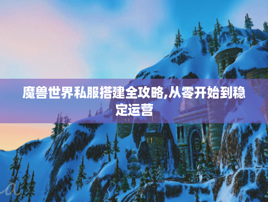 魔兽世界私服搭建全攻略,从零开始到稳定运营