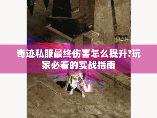 奇迹私服最终伤害怎么提升?玩家必看的实战指南