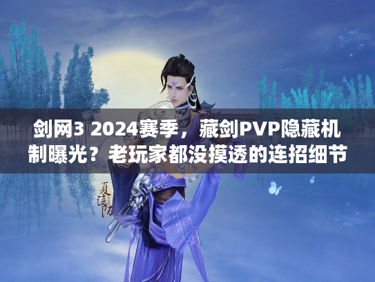 剑网3 2024赛季，藏剑PVP隐藏机制曝光？老玩家都没摸透的连招细节！