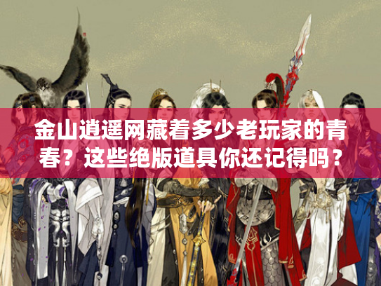 金山逍遥网藏着多少老玩家的青春？这些绝版道具你还记得吗？