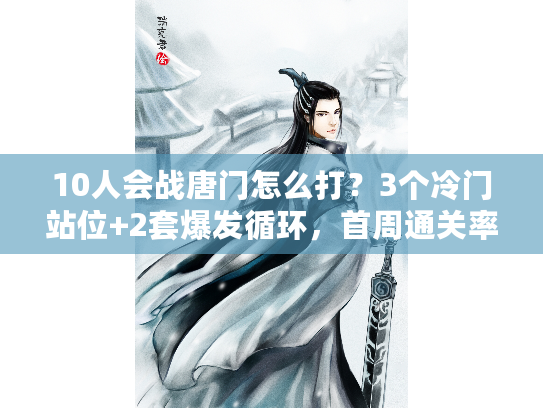 10人会战唐门怎么打？3个冷门站位+2套爆发循环，首周通关率提升40%