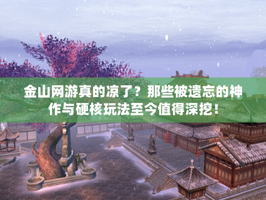 金山网游真的凉了？那些被遗忘的神作与硬核玩法至今值得深挖！