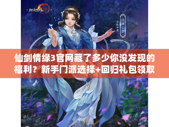 仙剑情缘3官网藏了多少你没发现的福利？新手门派选择+回归礼包领取全攻略