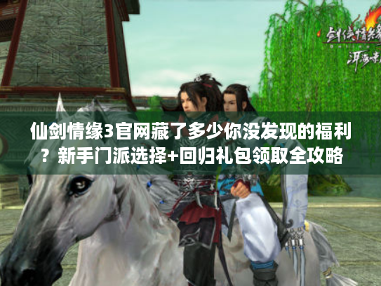 仙剑情缘3官网藏了多少你没发现的福利？新手门派选择+回归礼包领取全攻略