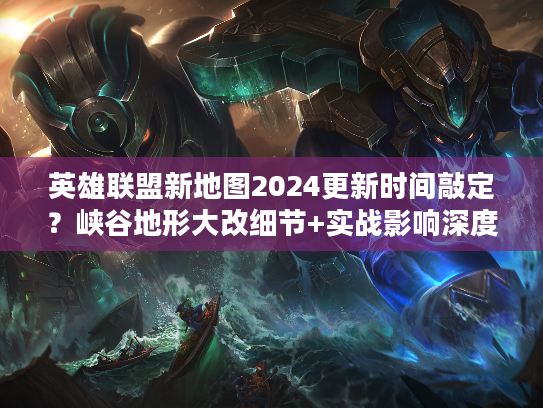 英雄联盟新地图2024更新时间敲定？峡谷地形大改细节+实战影响深度解析