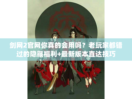 剑网2官网你真的会用吗？老玩家都错过的隐藏福利+最新版本直达技巧