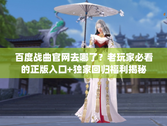 百度战曲官网去哪了？老玩家必看的正版入口+独家回归福利揭秘