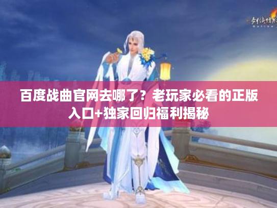 百度战曲官网去哪了？老玩家必看的正版入口+独家回归福利揭秘