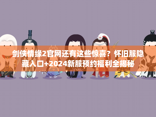 剑侠情缘2官网还有这些惊喜？怀旧服隐藏入口+2024新服预约福利全揭秘