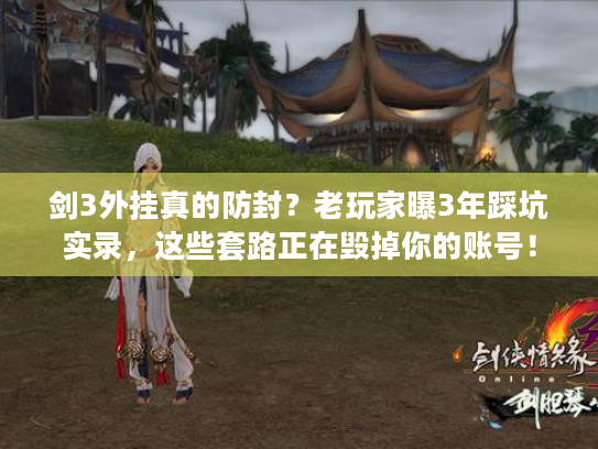 剑3外挂真的防封？老玩家曝3年踩坑实录，这些套路正在毁掉你的账号！
