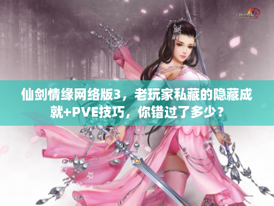 仙剑情缘网络版3，老玩家私藏的隐藏成就+PVE技巧，你错过了多少？