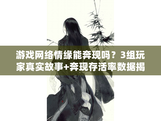 游戏网络情缘能奔现吗？3组玩家真实故事+奔现存活率数据揭秘