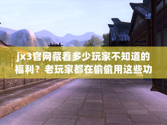 jx3官网藏着多少玩家不知道的福利？老玩家都在偷偷用这些功能