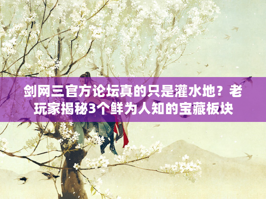 剑网三官方论坛真的只是灌水地？老玩家揭秘3个鲜为人知的宝藏板块