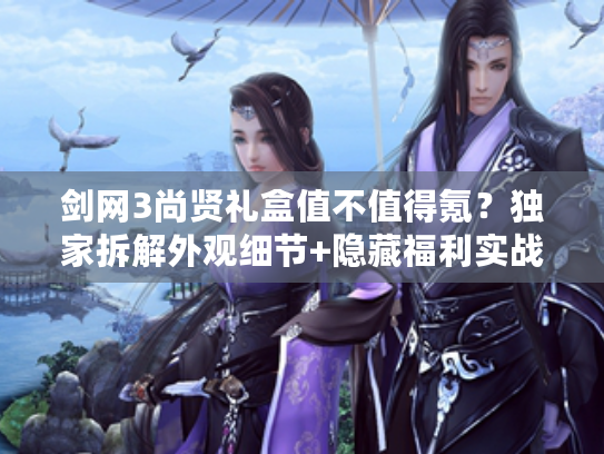 剑网3尚贤礼盒值不值得氪？独家拆解外观细节+隐藏福利实战测评