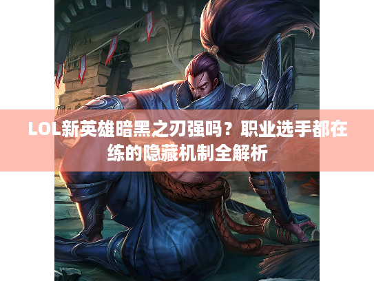 LOL新英雄暗黑之刃强吗？职业选手都在练的隐藏机制全解析