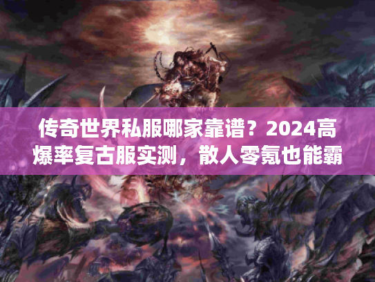 传奇世界私服哪家靠谱？2024高爆率复古服实测，散人零氪也能霸服？