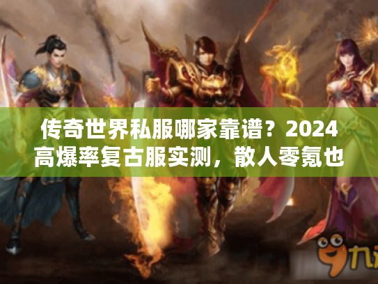 传奇世界私服哪家靠谱？2024高爆率复古服实测，散人零氪也能霸服？