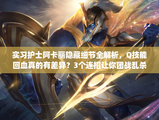 实习护士阿卡丽隐藏细节全解析，Q技能回血真的有差异？3个连招让你团战乱杀！