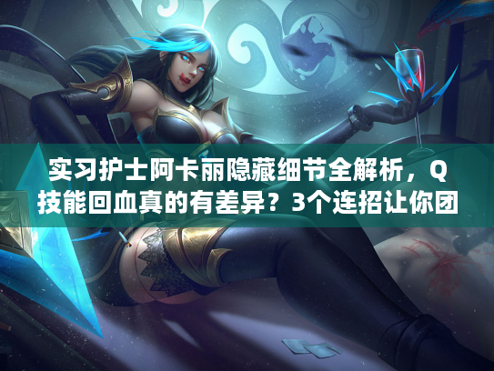 实习护士阿卡丽隐藏细节全解析，Q技能回血真的有差异？3个连招让你团战乱杀！