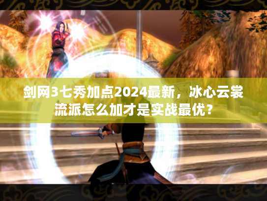 剑网3七秀加点2024最新，冰心云裳流派怎么加才是实战最优？