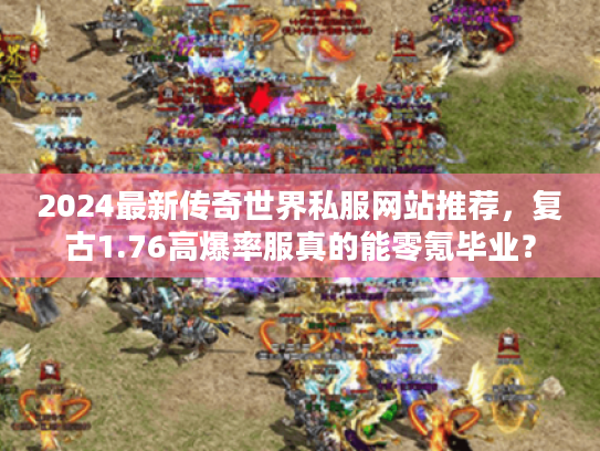 2024最新传奇世界私服网站推荐，复古1.76高爆率服真的能零氪毕业？