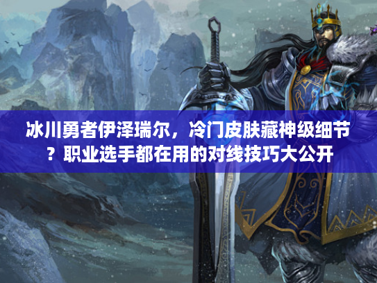 冰川勇者伊泽瑞尔，冷门皮肤藏神级细节？职业选手都在用的对线技巧大公开
