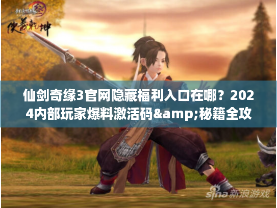 仙剑奇缘3官网隐藏福利入口在哪？2024内部玩家爆料激活码&秘籍全攻略