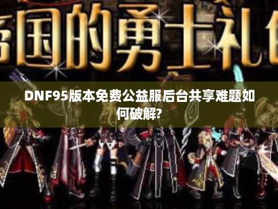 DNF95版本免费公益服后台共享难题如何破解?