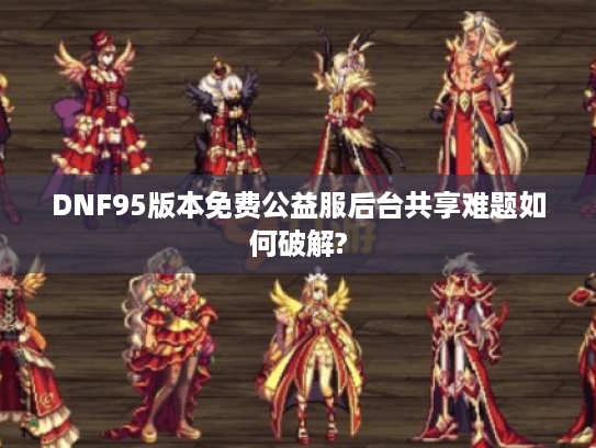 DNF95版本免费公益服后台共享难题如何破解?