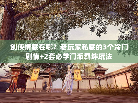 剑侠情藏在哪？老玩家私藏的3个冷门剧情+2套必学门派羁绊玩法