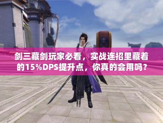 剑三藏剑玩家必看，实战连招里藏着的15%DPS提升点，你真的会用吗？