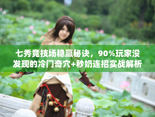 七秀竞技场稳赢秘诀，90%玩家没发现的冷门奇穴+秒奶连招实战解析