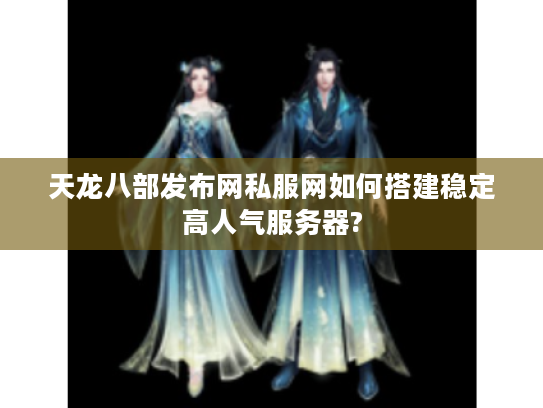 天龙八部发布网私服网如何搭建稳定高人气服务器?