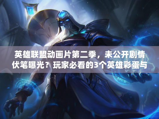 英雄联盟动画片第二季，未公开剧情伏笔曝光？玩家必看的3个英雄彩蛋与战力线索