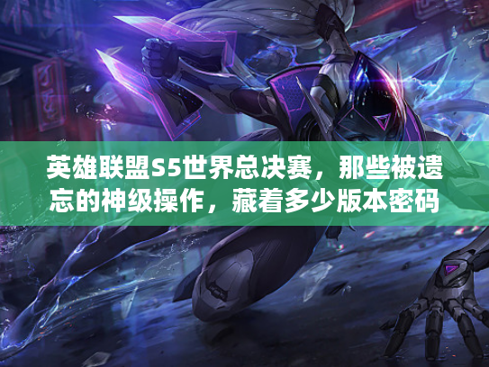 英雄联盟S5世界总决赛，那些被遗忘的神级操作，藏着多少版本密码？