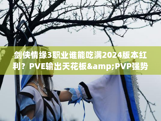 剑侠情缘3职业谁能吃满2024版本红利？PVE输出天花板&PVP强势流派深度解析