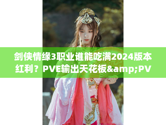 剑侠情缘3职业谁能吃满2024版本红利？PVE输出天花板&PVP强势流派深度解析