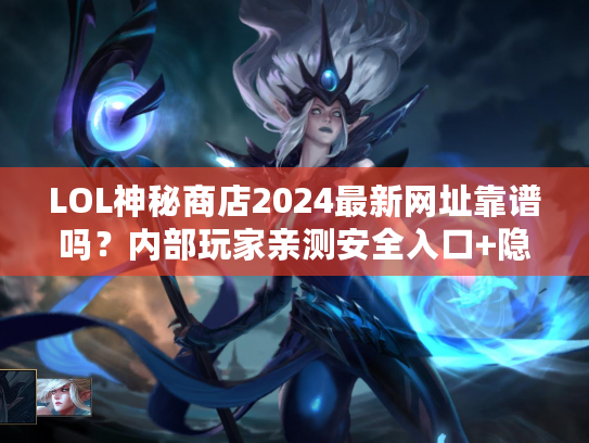 LOL神秘商店2024最新网址靠谱吗？内部玩家亲测安全入口+隐藏福利攻略