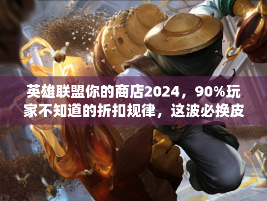 英雄联盟你的商店2024，90%玩家不知道的折扣规律，这波必换皮肤清单请收好！