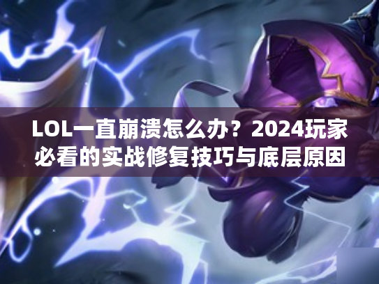 LOL一直崩溃怎么办？2024玩家必看的实战修复技巧与底层原因剖析