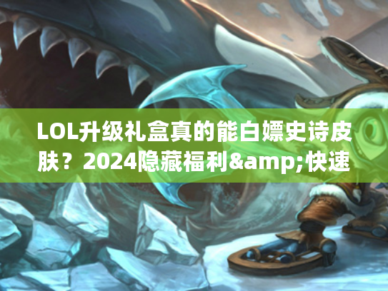 LOL升级礼盒真的能白嫖史诗皮肤？2024隐藏福利&快速获取技巧全揭秘