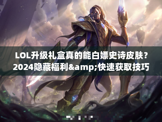 LOL升级礼盒真的能白嫖史诗皮肤？2024隐藏福利&快速获取技巧全揭秘
