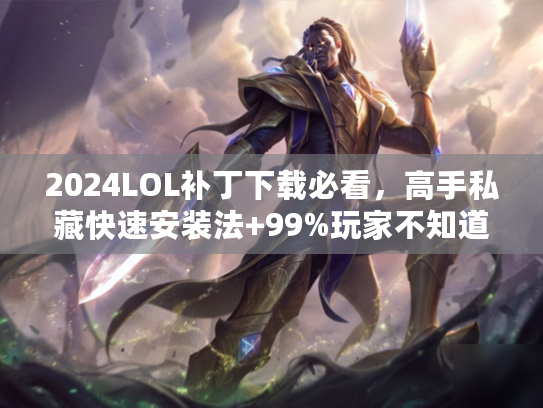 2024LOL补丁下载必看，高手私藏快速安装法+99%玩家不知道的避坑点