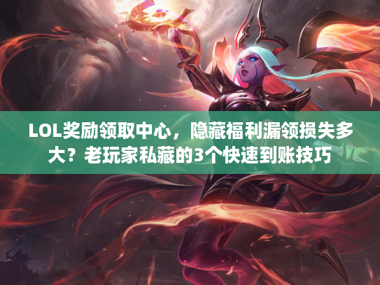 LOL奖励领取中心，隐藏福利漏领损失多大？老玩家私藏的3个快速到账技巧