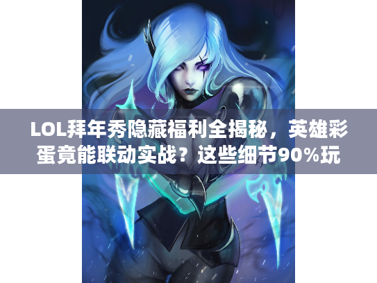 LOL拜年秀隐藏福利全揭秘，英雄彩蛋竟能联动实战？这些细节90%玩家没发现！