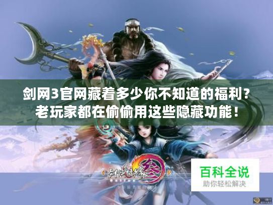 剑网3官网藏着多少你不知道的福利？老玩家都在偷偷用这些隐藏功能！